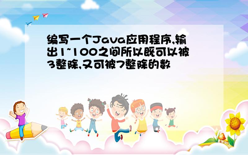 编写一个Java应用程序,输出1~100之间所以既可以被3整除,又可被7整除的数