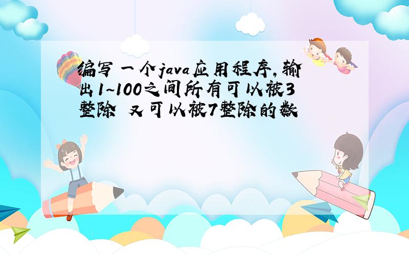 编写一个java应用程序,输出1~100之间所有可以被3整除 又可以被7整除的数