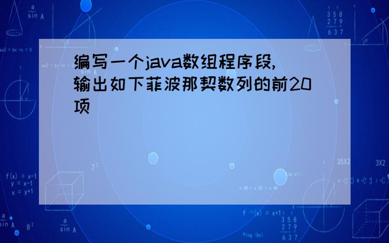 编写一个java数组程序段,输出如下菲波那契数列的前20项