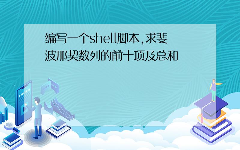 编写一个shell脚本,求斐波那契数列的前十项及总和