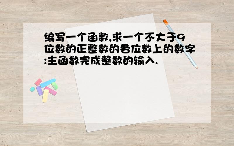 编写一个函数,求一个不大于9位数的正整数的各位数上的数字:主函数完成整数的输入.