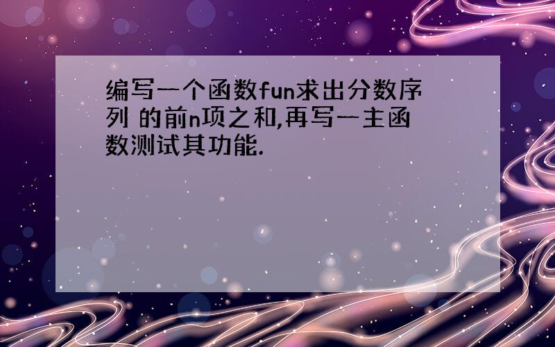 编写一个函数fun求出分数序列 的前n项之和,再写一主函数测试其功能.