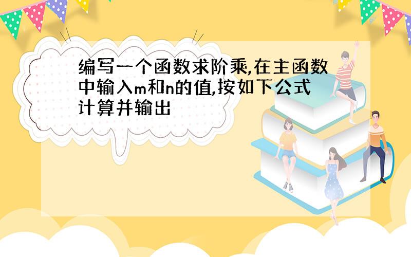 编写一个函数求阶乘,在主函数中输入m和n的值,按如下公式计算并输出