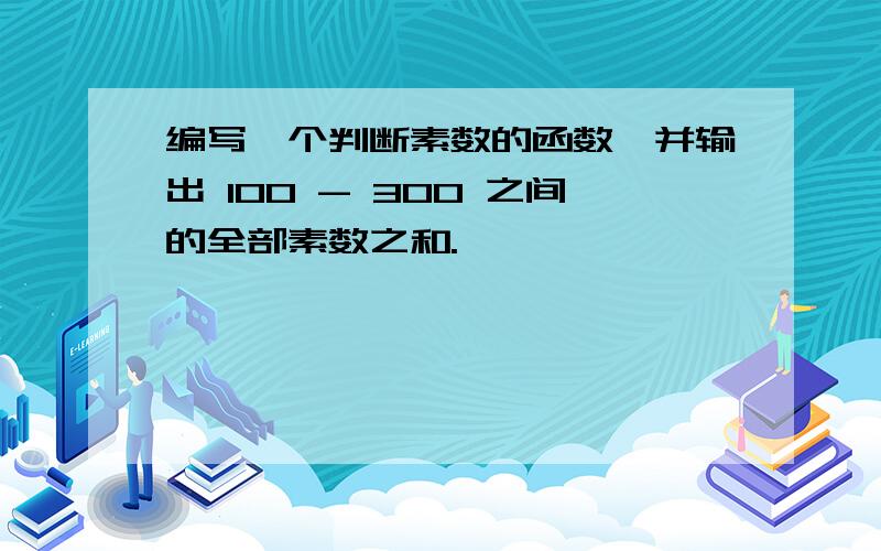 编写一个判断素数的函数并输出 100 - 300 之间的全部素数之和.