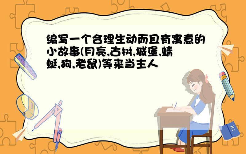 编写一个合理生动而且有寓意的小故事(月亮,古树,城堡,蜻蜓,狗,老鼠)等来当主人