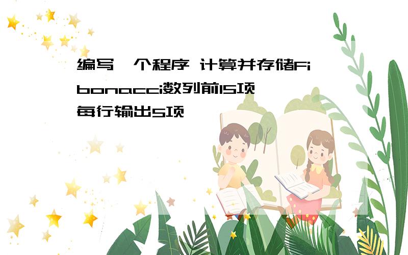 编写一个程序 计算并存储Fibonacci数列前15项,每行输出5项