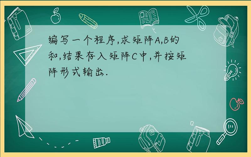 编写一个程序,求矩阵A,B的和,结果存入矩阵C中,并按矩阵形式输出.