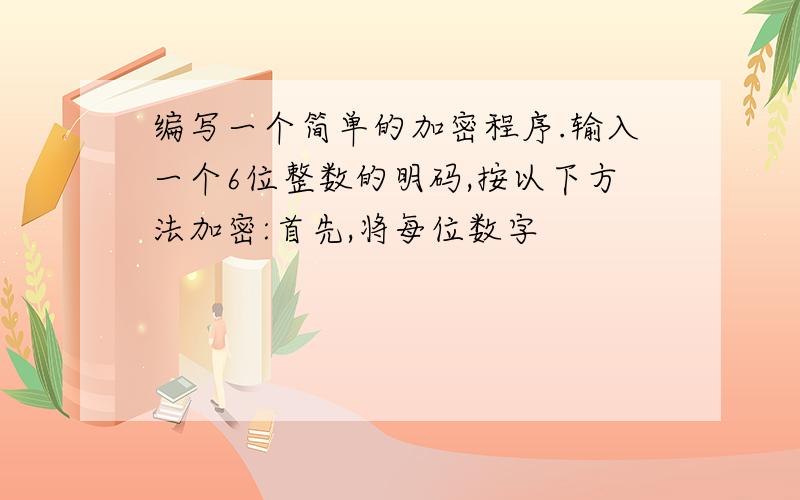 编写一个简单的加密程序.输入一个6位整数的明码,按以下方法加密:首先,将每位数字