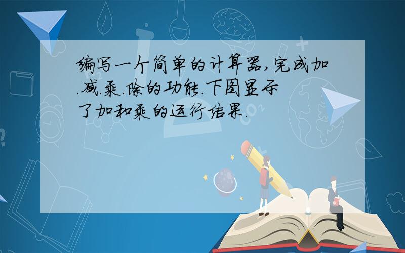 编写一个简单的计算器,完成加.减.乘.除的功能.下图显示了加和乘的运行结果.