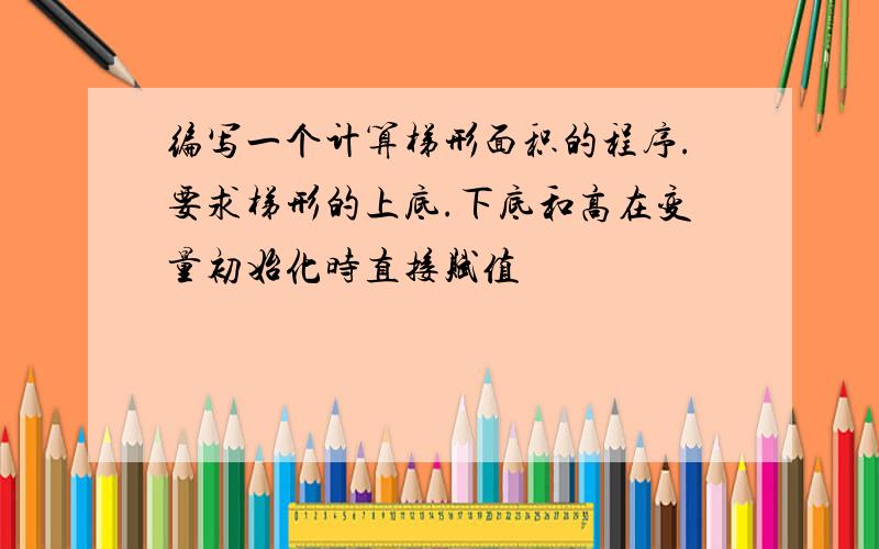 编写一个计算梯形面积的程序.要求梯形的上底.下底和高在变量初始化时直接赋值