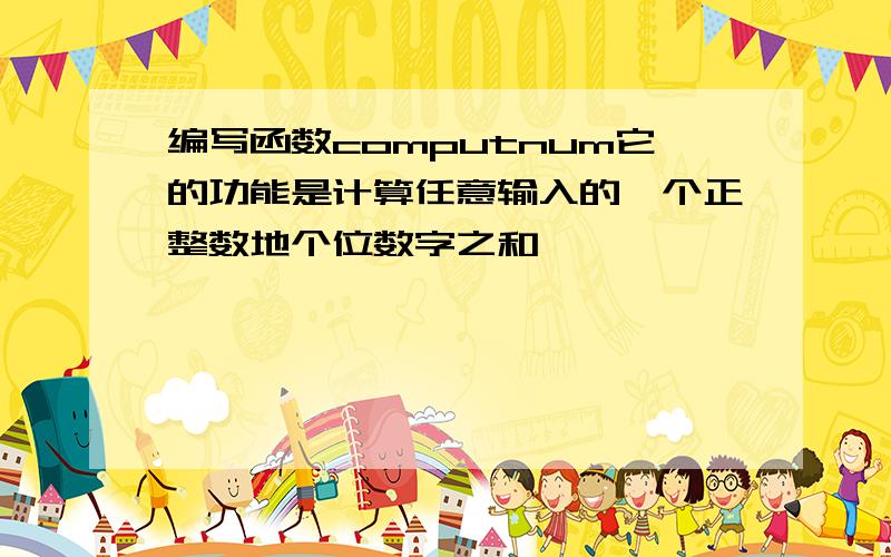 编写函数computnum它的功能是计算任意输入的一个正整数地个位数字之和