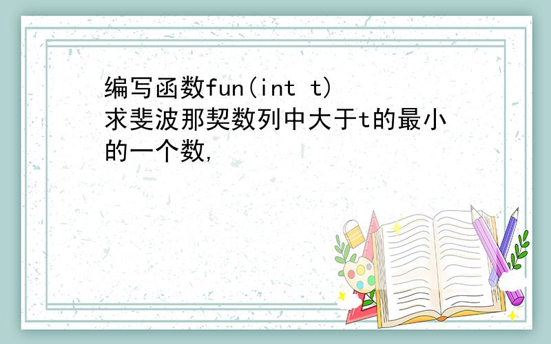 编写函数fun(int t)求斐波那契数列中大于t的最小的一个数,