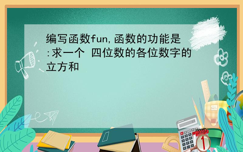 编写函数fun,函数的功能是:求一个 四位数的各位数字的立方和