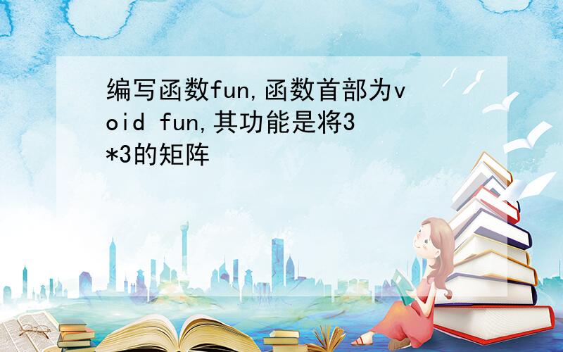 编写函数fun,函数首部为void fun,其功能是将3*3的矩阵