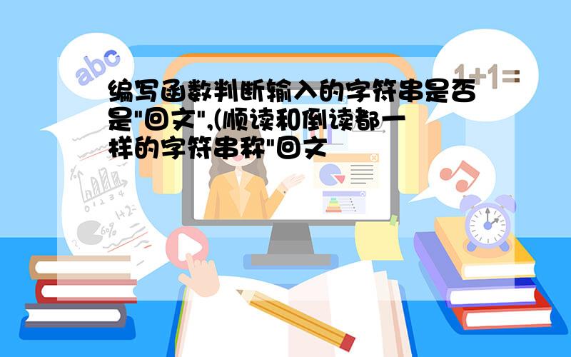 编写函数判断输入的字符串是否是"回文",(顺读和倒读都一样的字符串称"回文