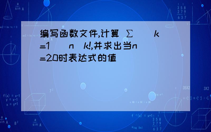 编写函数文件,计算 ∑_(k=1)^n▒k!,并求出当n=20时表达式的值