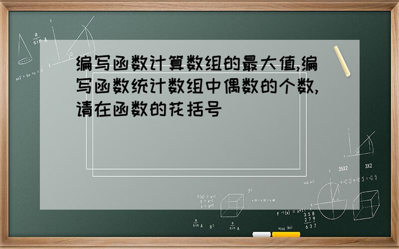 编写函数计算数组的最大值,编写函数统计数组中偶数的个数,请在函数的花括号