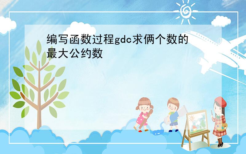 编写函数过程gdc求俩个数的最大公约数