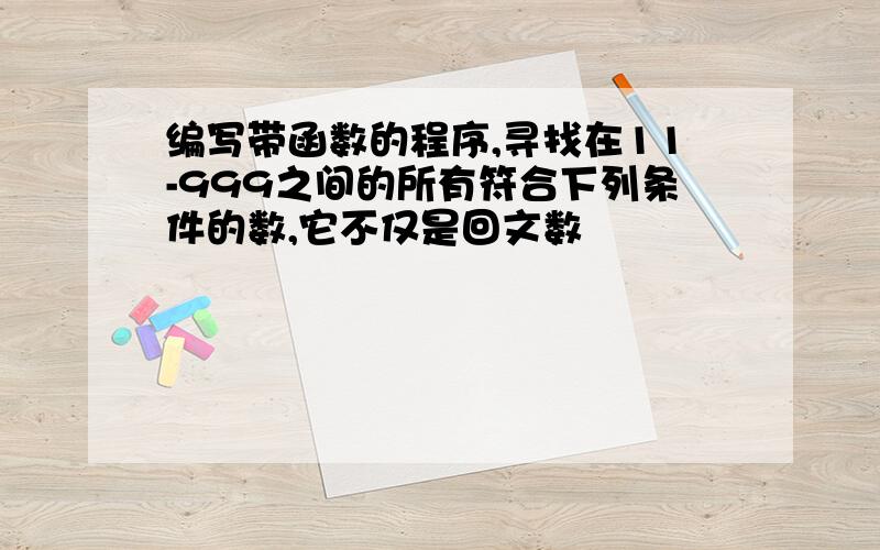 编写带函数的程序,寻找在11-999之间的所有符合下列条件的数,它不仅是回文数