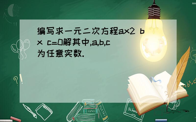 编写求一元二次方程ax2 bx c=0解其中,a,b,c为任意实数.