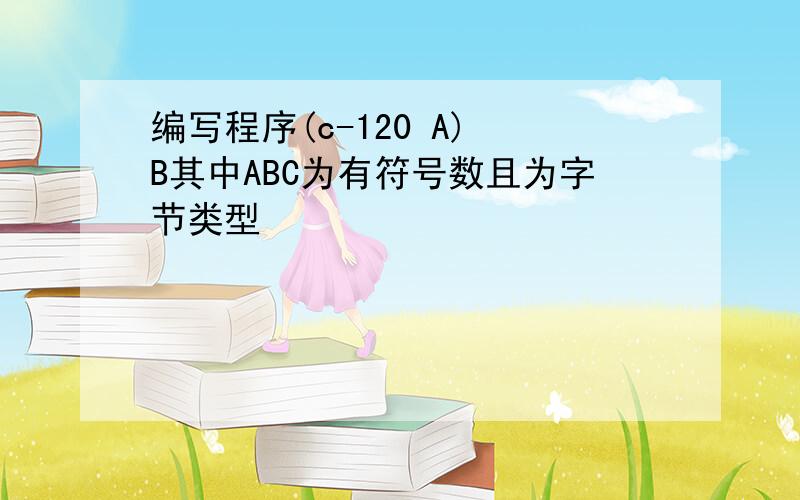 编写程序(c-120 A) B其中ABC为有符号数且为字节类型