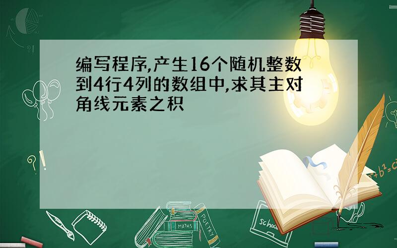 编写程序,产生16个随机整数到4行4列的数组中,求其主对角线元素之积