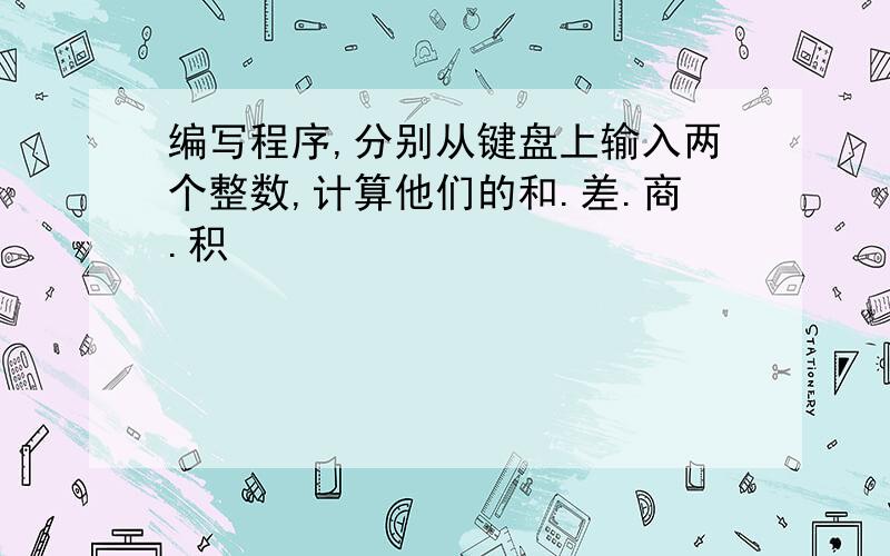 编写程序,分别从键盘上输入两个整数,计算他们的和.差.商.积