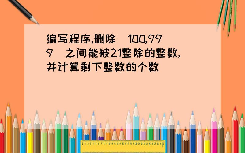 编写程序,删除［100,999］之间能被21整除的整数,并计算剩下整数的个数