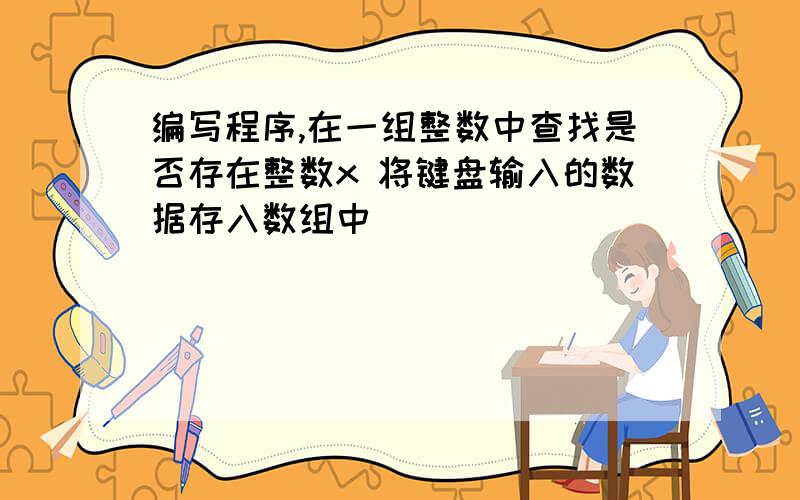 编写程序,在一组整数中查找是否存在整数x 将键盘输入的数据存入数组中