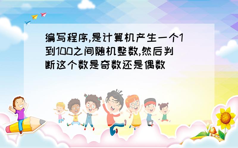 编写程序,是计算机产生一个1到100之间随机整数,然后判断这个数是奇数还是偶数