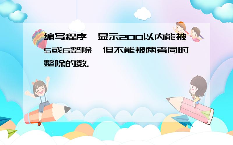 编写程序,显示200以内能被5或6整除,但不能被两者同时整除的数.