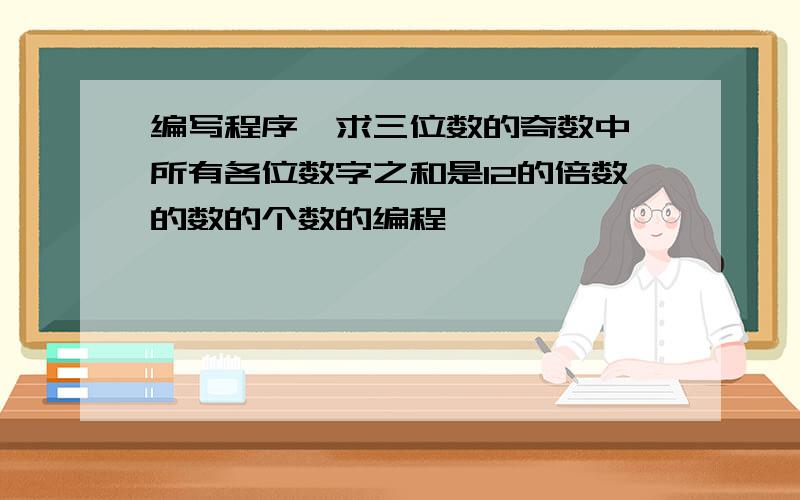 编写程序,求三位数的奇数中,所有各位数字之和是12的倍数的数的个数的编程