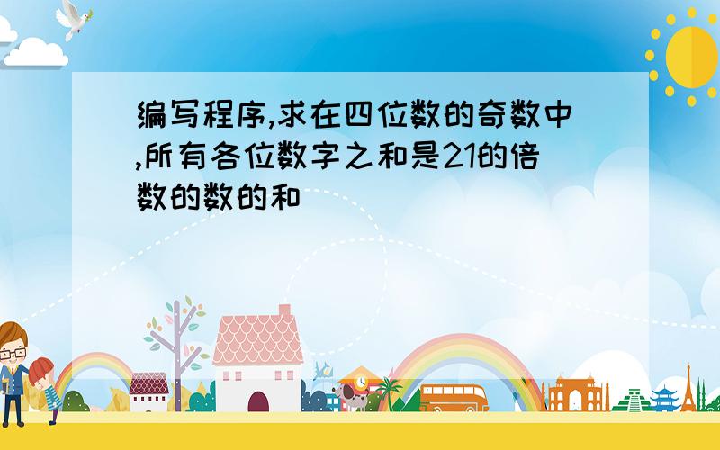 编写程序,求在四位数的奇数中,所有各位数字之和是21的倍数的数的和