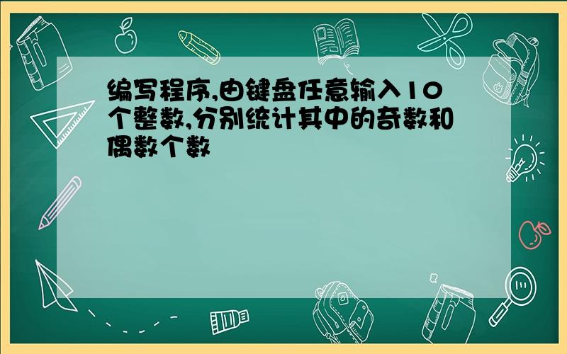 编写程序,由键盘任意输入10个整数,分别统计其中的奇数和偶数个数