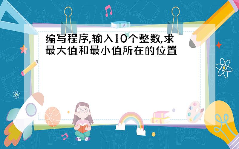 编写程序,输入10个整数,求最大值和最小值所在的位置