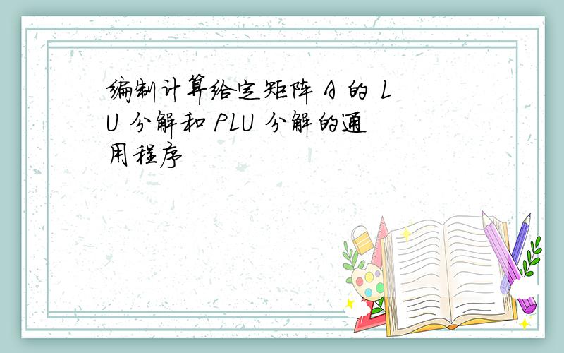 编制计算给定矩阵 A 的 LU 分解和 PLU 分解的通用程序