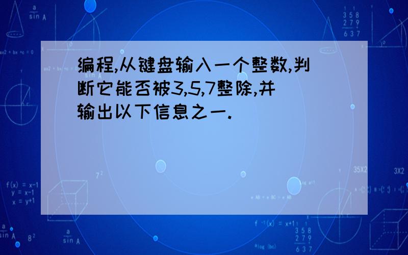 编程,从键盘输入一个整数,判断它能否被3,5,7整除,并输出以下信息之一.