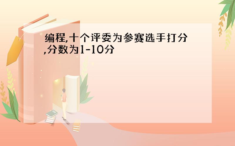 编程,十个评委为参赛选手打分,分数为1-10分