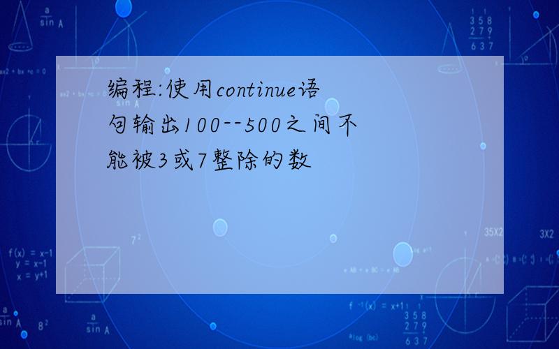 编程:使用continue语句输出100--500之间不能被3或7整除的数