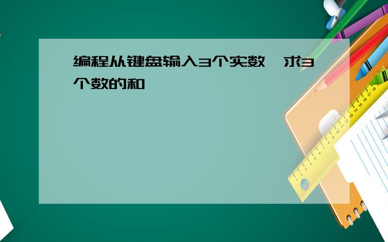 编程从键盘输入3个实数,求3个数的和