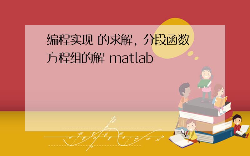 编程实现 的求解, 分段函数方程组的解 matlab