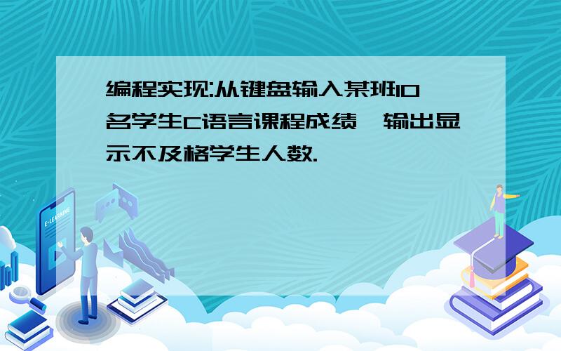 编程实现:从键盘输入某班10名学生C语言课程成绩,输出显示不及格学生人数.