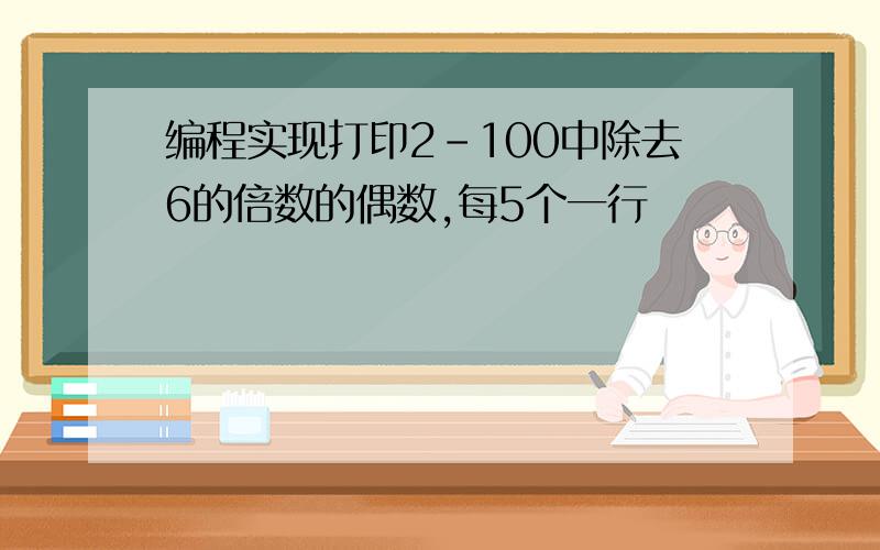 编程实现打印2-100中除去6的倍数的偶数,每5个一行