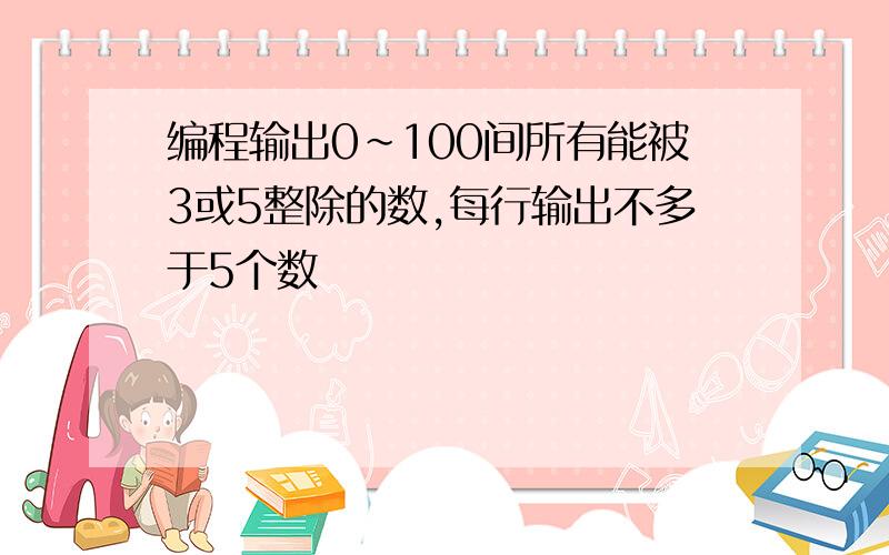 编程输出0~100间所有能被3或5整除的数,每行输出不多于5个数