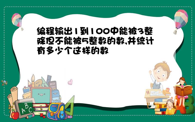 编程输出1到100中能被3整除但不能被5整数的数,并统计有多少个这样的数