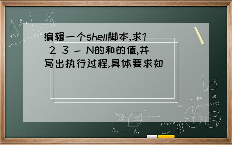 编辑一个shell脚本,求1 2 3 - N的和的值,并写出执行过程,具体要求如