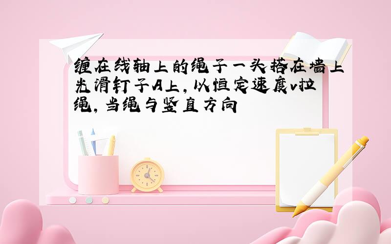 缠在线轴上的绳子一头搭在墙上光滑钉子A上,以恒定速度v拉绳,当绳与竖直方向