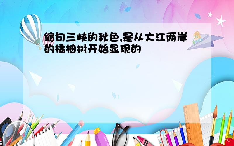 缩句三峡的秋色,是从大江两岸的橘柚树开始显现的