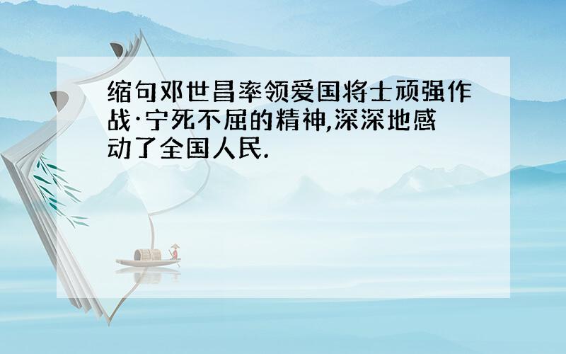 缩句邓世昌率领爱国将士顽强作战·宁死不屈的精神,深深地感动了全国人民.