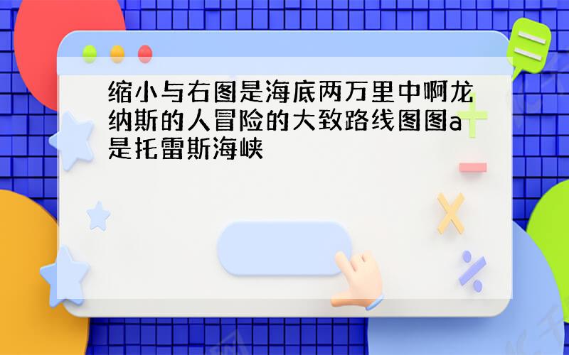 缩小与右图是海底两万里中啊龙纳斯的人冒险的大致路线图图a是托雷斯海峡